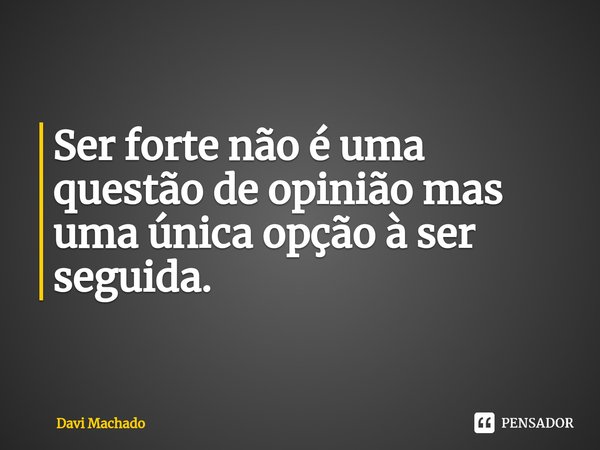 ⁠Ser forte não é uma questão de opinião mas uma única opção à ser seguida.... Frase de Davi Machado.