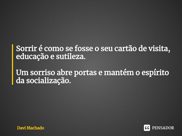 ⁠Sorrir é como se fosse o seu cartão de visita, educação e sutileza. Um sorriso abre portas e mantém o espírito da socialização.... Frase de Davi Machado.