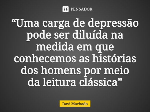 ⁠“Uma carga de depressão pode ser diluída na medida em que conhecemos as histórias dos homens por meio
da leitura clássica”... Frase de Davi Machado.
