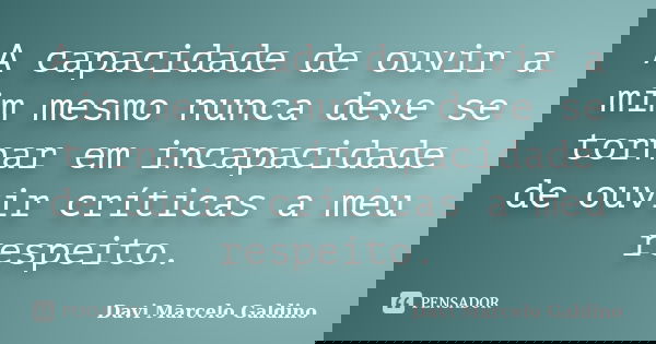 A capacidade de ouvir a mim mesmo nunca deve se tornar em incapacidade de ouvir críticas a meu respeito.... Frase de Davi Marcelo Galdino.
