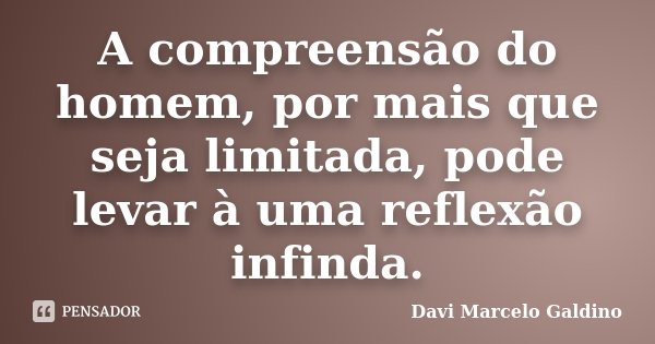 A compreensão do homem, por mais que seja limitada, pode levar à uma reflexão infinda.... Frase de Davi Marcelo Galdino.
