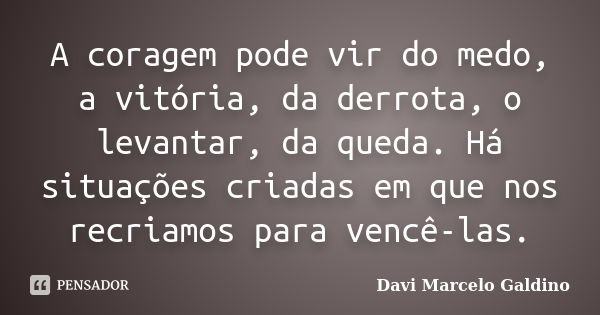 A coragem pode vir do medo, a vitória, da derrota, o levantar, da queda. Há situações criadas em que nos recriamos para vencê-las.... Frase de Davi Marcelo Galdino.