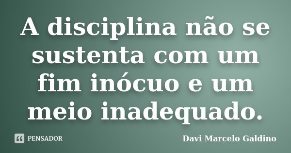 A disciplina não se sustenta com um fim inócuo e um meio inadequado.... Frase de Davi Marcelo Galdino.