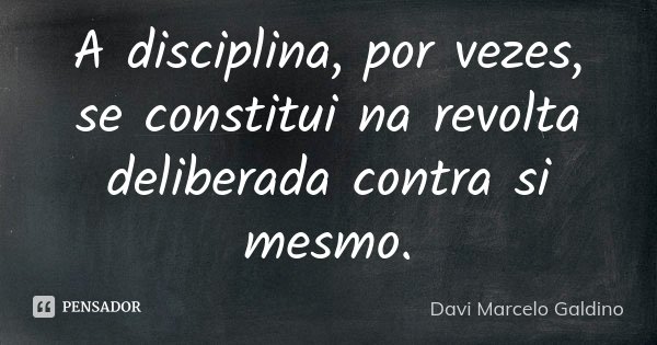 A disciplina, por vezes, se constitui na revolta deliberada contra si mesmo.... Frase de Davi Marcelo Galdino.