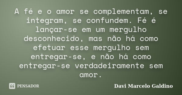 A fé e o amor se complementam, se integram, se confundem. Fé é lançar-se em um mergulho desconhecido, mas não há como efetuar esse mergulho sem entregar-se, e n... Frase de Davi Marcelo Galdino.