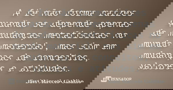 A fé não forma raízes quando se depende apenas de mudanças metafísicas no mundo material, mas sim em mudanças de conceitos, valores e atitudes.... Frase de Davi Marcelo Galdino.