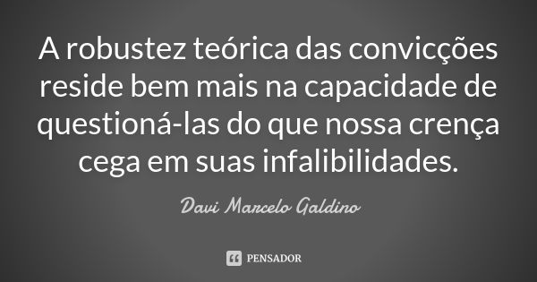 A robustez teórica das convicções reside bem mais na capacidade de questioná-las do que nossa crença cega em suas infalibilidades.... Frase de Davi Marcelo Galdino.