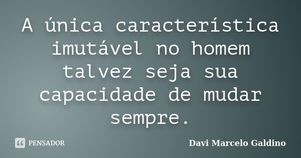 A única característica imutável no homem talvez seja sua capacidade de mudar sempre.... Frase de Davi Marcelo Galdino.
