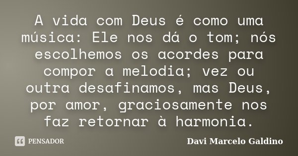 A vida com Deus é como uma música: Ele nos dá o tom; nós escolhemos os acordes para compor a melodia; vez ou outra desafinamos, mas Deus, por amor, graciosament... Frase de Davi Marcelo Galdino.