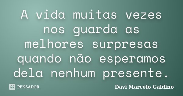 A vida muitas vezes nos guarda as melhores surpresas quando não esperamos dela nenhum presente.... Frase de Davi Marcelo Galdino.