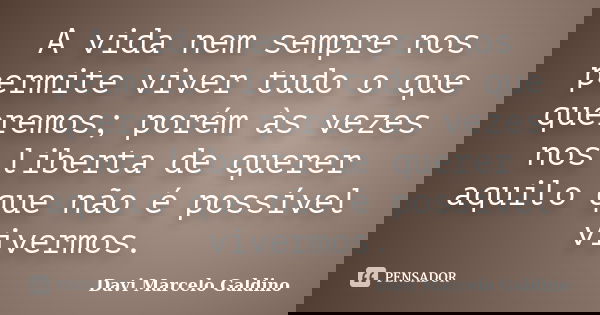 A vida nem sempre nos permite viver tudo o que queremos; porém às vezes nos liberta de querer aquilo que não é possível vivermos.... Frase de Davi Marcelo Galdino.