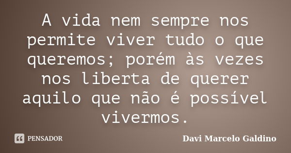 A vida nem sempre nos permite viver tudo o que queremos; porém às vezes nos liberta de querer aquilo que não é possível vivermos.... Frase de Davi Marcelo Galdino.