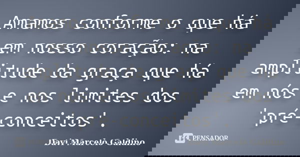 Amamos conforme o que há em nosso coração: na amplitude da graça que há em nós e nos limites dos 'pré-conceitos'.... Frase de Davi Marcelo Galdino.