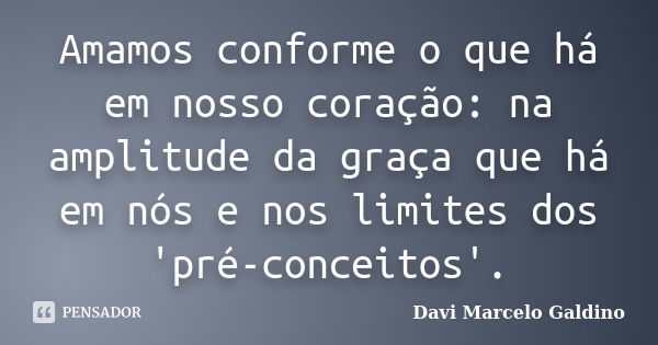 Amamos conforme o que há em nosso coração: na amplitude da graça que há em nós e nos limites dos 'pré-conceitos'.... Frase de Davi Marcelo Galdino.