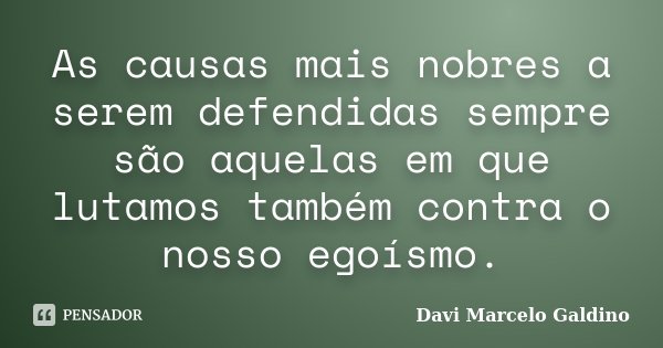 As causas mais nobres a serem defendidas sempre são aquelas em que lutamos também contra o nosso egoísmo.... Frase de Davi Marcelo Galdino.