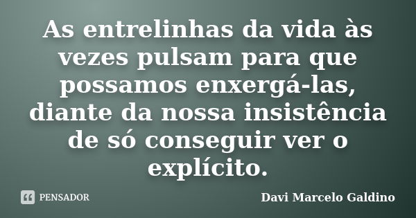 As entrelinhas da vida às vezes pulsam para que possamos enxergá-las, diante da nossa insistência de só conseguir ver o explícito.... Frase de Davi Marcelo Galdino.