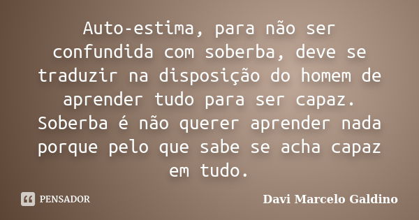 Auto-estima, para não ser confundida com soberba, deve se traduzir na disposição do homem de aprender tudo para ser capaz. Soberba é não querer aprender nada po... Frase de Davi Marcelo Galdino.