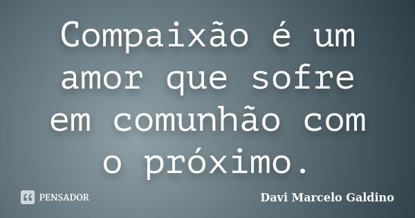 Compaixão é um amor que sofre em comunhão com o próximo.... Frase de Davi Marcelo Galdino.