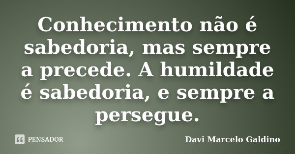 Conhecimento não é sabedoria, mas sempre a precede. A humildade é sabedoria, e sempre a persegue.... Frase de Davi Marcelo Galdino.