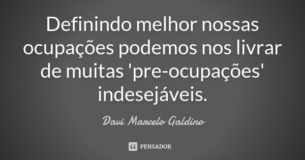 Definindo melhor nossas ocupações podemos nos livrar de muitas 'pre-ocupações' indesejáveis.... Frase de Davi Marcelo Galdino.