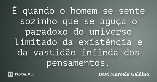 É quando o homem se sente sozinho que se aguça o paradoxo do universo limitado da existência e da vastidão infinda dos pensamentos.... Frase de Davi Marcelo Galdino.