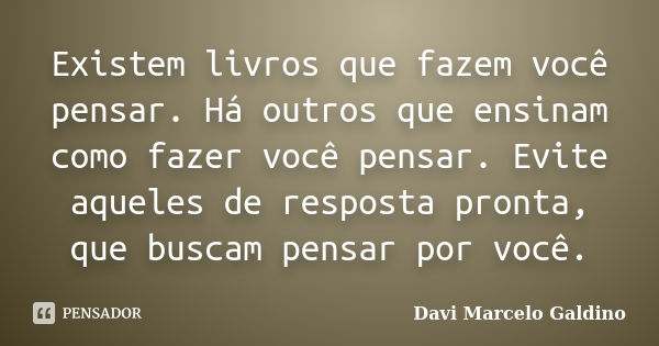 Existem livros que fazem você pensar. Há outros que ensinam como fazer você pensar. Evite aqueles de resposta pronta, que buscam pensar por você.... Frase de Davi Marcelo Galdino.