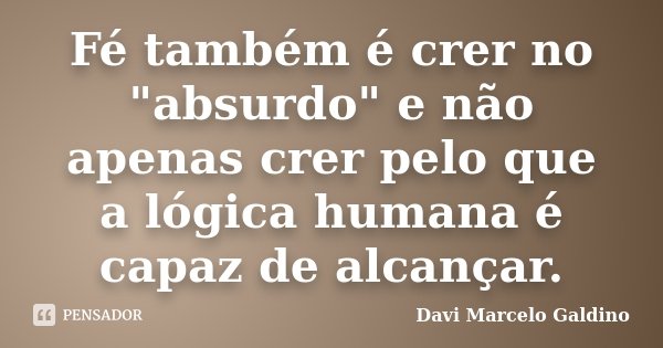 Fé também é crer no "absurdo" e não apenas crer pelo que a lógica humana é capaz de alcançar.... Frase de Davi Marcelo Galdino.