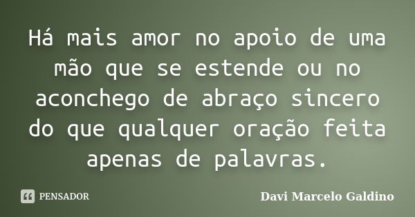 Há mais amor no apoio de uma mão que se estende ou no aconchego de abraço sincero do que qualquer oração feita apenas de palavras.... Frase de Davi Marcelo Galdino.