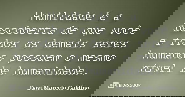 Humildade é a descoberta de que você e todos os demais seres humanos possuem o mesmo nível de humanidade.... Frase de Davi Marcelo Galdino.