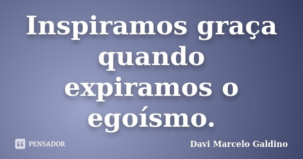 Inspiramos graça quando expiramos o egoísmo.... Frase de Davi Marcelo Galdino.