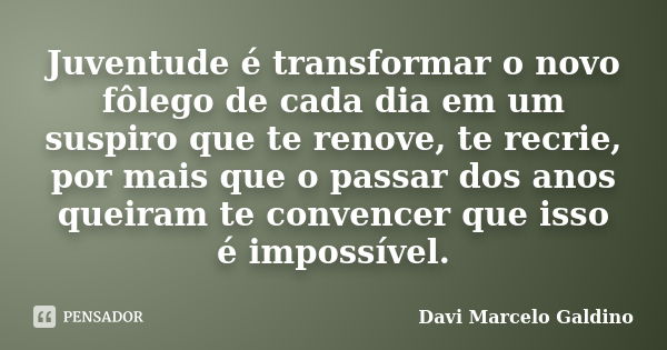 Juventude é transformar o novo fôlego de cada dia em um suspiro que te renove, te recrie, por mais que o passar dos anos queiram te convencer que isso é impossí... Frase de Davi Marcelo Galdino.