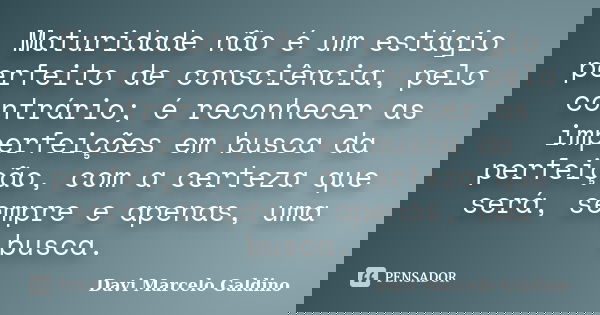 Maturidade não é um estágio perfeito de consciência, pelo contrário; é reconhecer as imperfeições em busca da perfeição, com a certeza que será, sempre e apenas... Frase de Davi Marcelo Galdino.