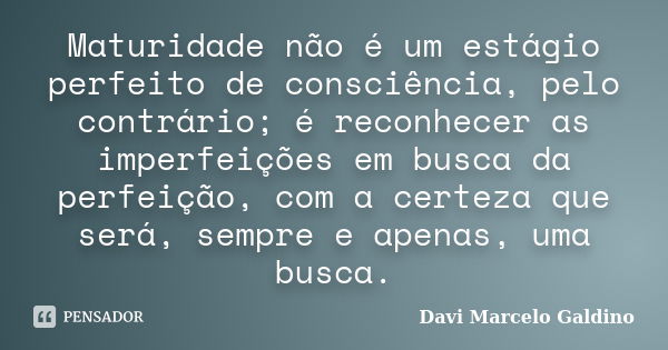 Maturidade não é um estágio perfeito de consciência, pelo contrário; é reconhecer as imperfeições em busca da perfeição, com a certeza que será, sempre e apenas... Frase de Davi Marcelo Galdino.