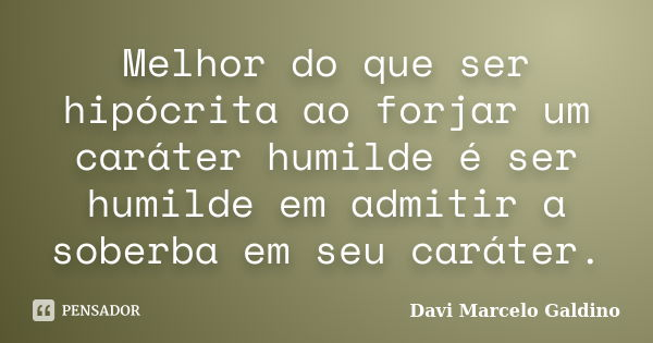 Melhor do que ser hipócrita ao forjar um caráter humilde é ser humilde em admitir a soberba em seu caráter.... Frase de Davi Marcelo Galdino.