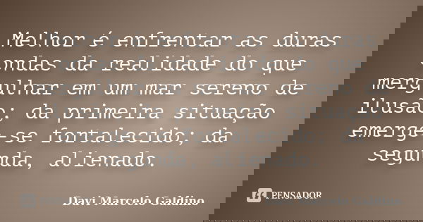 Melhor é enfrentar as duras ondas da realidade do que mergulhar em um mar sereno de ilusão; da primeira situação emerge-se fortalecido; da segunda, alienado.... Frase de Davi Marcelo Galdino.
