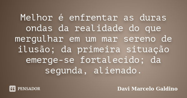 Melhor é enfrentar as duras ondas da realidade do que mergulhar em um mar sereno de ilusão; da primeira situação emerge-se fortalecido; da segunda, alienado.... Frase de Davi Marcelo Galdino.