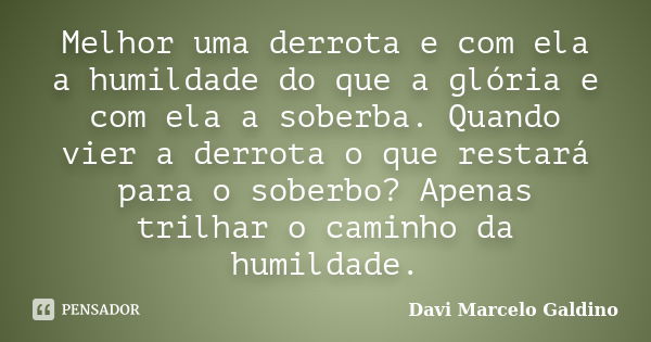 Melhor uma derrota e com ela a humildade do que a glória e com ela a soberba. Quando vier a derrota o que restará para o soberbo? Apenas trilhar o caminho da hu... Frase de Davi Marcelo Galdino.