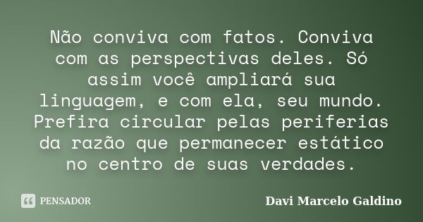 Não conviva com fatos. Conviva com as perspectivas deles. Só assim você ampliará sua linguagem, e com ela, seu mundo. Prefira circular pelas periferias da razão... Frase de Davi Marcelo Galdino.