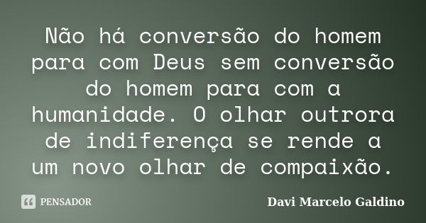 Não há conversão do homem para com Deus sem conversão do homem para com a humanidade. O olhar outrora de indiferença se rende a um novo olhar de compaixão.... Frase de Davi Marcelo Galdino.