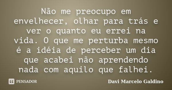 Não me preocupo em envelhecer, olhar para trás e ver o quanto eu errei na vida. O que me perturba mesmo é a idéia de perceber um dia que acabei não aprendendo n... Frase de Davi Marcelo Galdino.