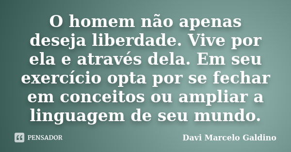 O homem não apenas deseja liberdade. Vive por ela e através dela. Em seu exercício opta por se fechar em conceitos ou ampliar a linguagem de seu mundo.... Frase de Davi Marcelo Galdino.