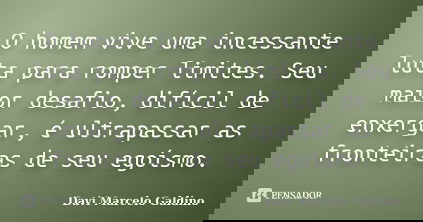 O homem vive uma incessante luta para romper limites. Seu maior desafio, difícil de enxergar, é ultrapassar as fronteiras de seu egoísmo.... Frase de Davi Marcelo Galdino.