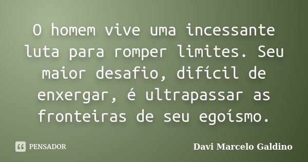 O homem vive uma incessante luta para romper limites. Seu maior desafio, difícil de enxergar, é ultrapassar as fronteiras de seu egoísmo.... Frase de Davi Marcelo Galdino.