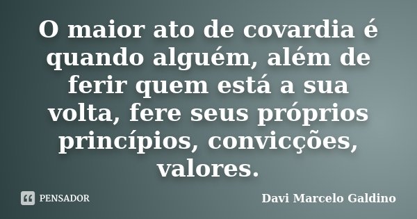 O maior ato de covardia é quando alguém, além de ferir quem está a sua volta, fere seus próprios princípios, convicções, valores.... Frase de Davi Marcelo Galdino.