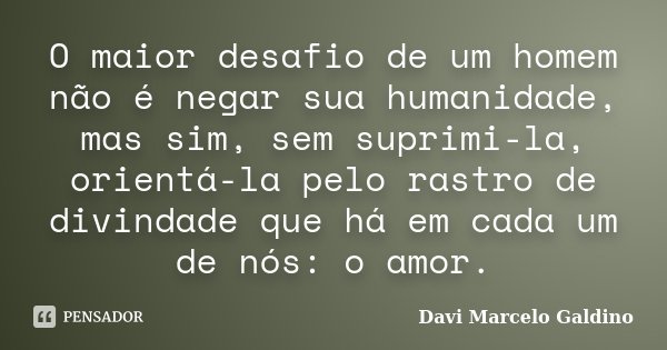 O maior desafio de um homem não é negar sua humanidade, mas sim, sem suprimi-la, orientá-la pelo rastro de divindade que há em cada um de nós: o amor.... Frase de Davi Marcelo Galdino.