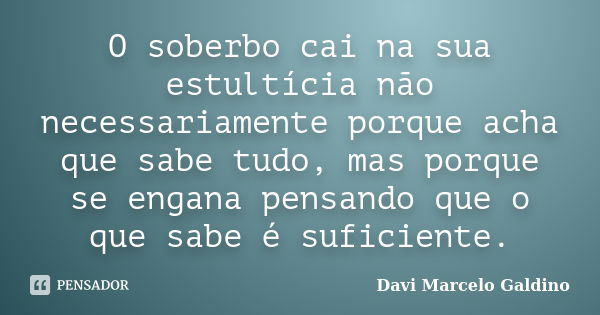 O soberbo cai na sua estultícia não necessariamente porque acha que sabe tudo, mas porque se engana pensando que o que sabe é suficiente.... Frase de Davi Marcelo Galdino.