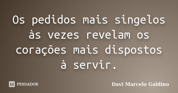 Os pedidos mais singelos às vezes revelam os corações mais dispostos à servir.... Frase de Davi Marcelo Galdino.