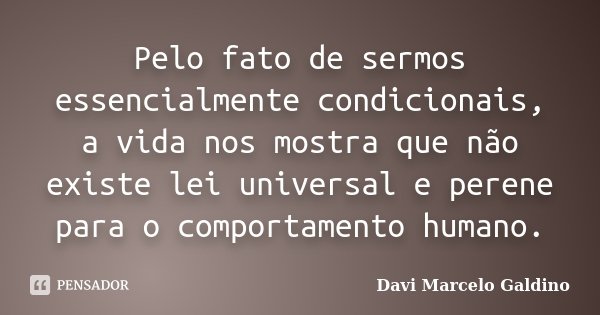Pelo fato de sermos essencialmente condicionais, a vida nos mostra que não existe lei universal e perene para o comportamento humano.... Frase de Davi Marcelo Galdino.
