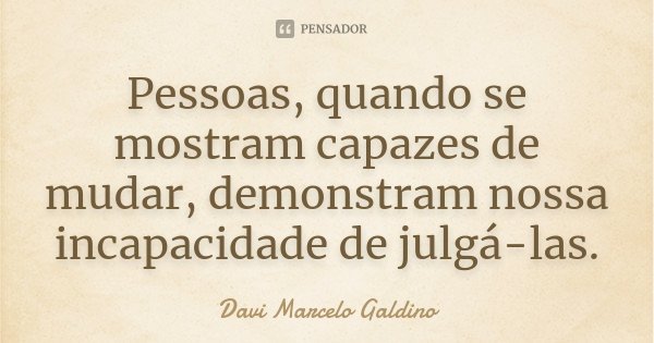 Pessoas, quando se mostram capazes de mudar, demonstram nossa incapacidade de julgá-las.... Frase de Davi Marcelo Galdino.