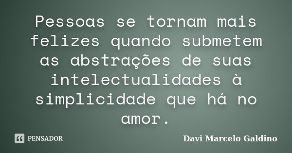 Pessoas se tornam mais felizes quando submetem as abstrações de suas intelectualidades à simplicidade que há no amor.... Frase de Davi Marcelo Galdino.